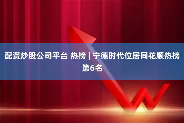 配资炒股公司平台 热榜 | 宁德时代位居同花顺热榜第6名