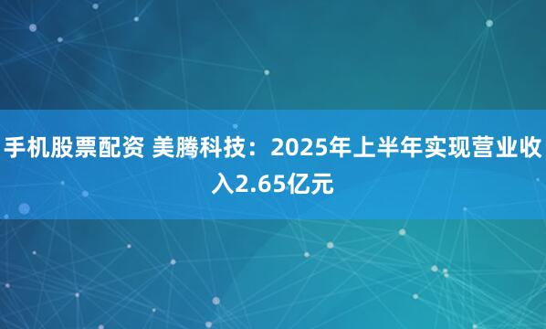 手机股票配资 美腾科技：2025年上半年实现营业收入2.65亿元