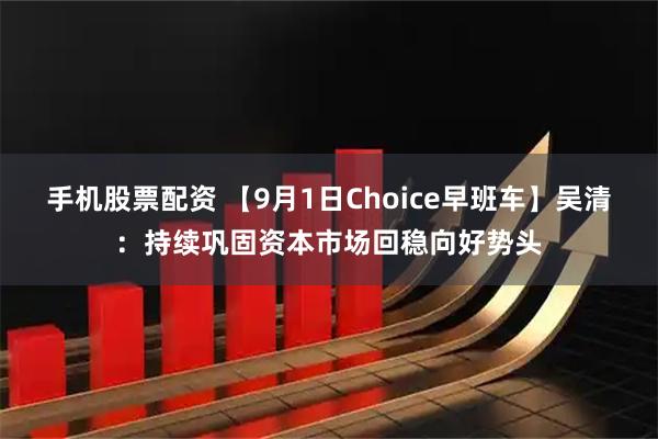 手机股票配资 【9月1日Choice早班车】吴清：持续巩固资本市场回稳向好势头
