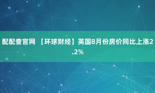 配配查官网 【环球财经】英国8月份房价同比上涨2.2%