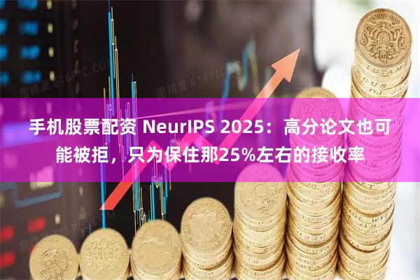 手机股票配资 NeurIPS 2025：高分论文也可能被拒，只为保住那25%左右的接收率