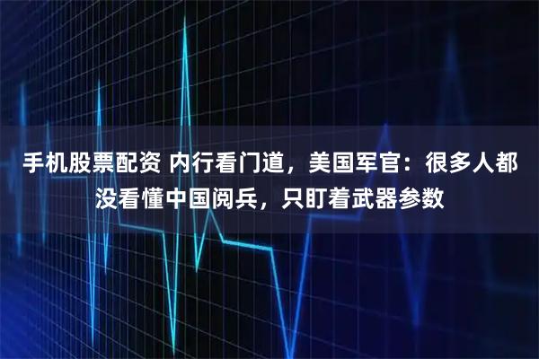 手机股票配资 内行看门道，美国军官：很多人都没看懂中国阅兵，只盯着武器参数