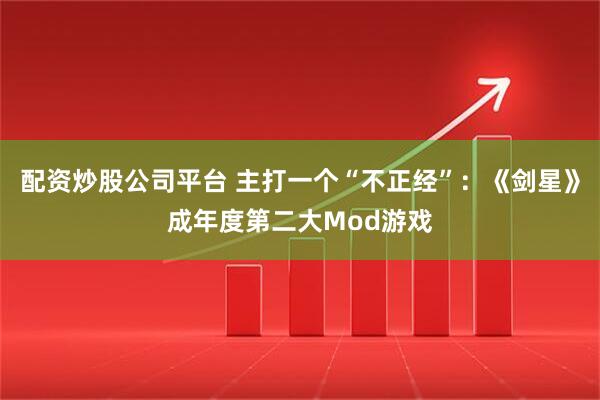配资炒股公司平台 主打一个“不正经”：《剑星》成年度第二大Mod游戏