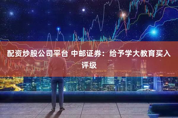 配资炒股公司平台 中邮证券：给予学大教育买入评级