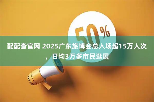 配配查官网 2025广东旅博会总入场超15万人次，日均3万多市民逛展