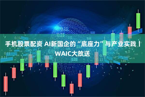 手机股票配资 AI新国企的“底座力”与产业实践丨WAIC大放送