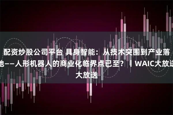 配资炒股公司平台 具身智能：从技术突围到产业落地——人形机器人的商业化临界点已至？丨WAIC大放送