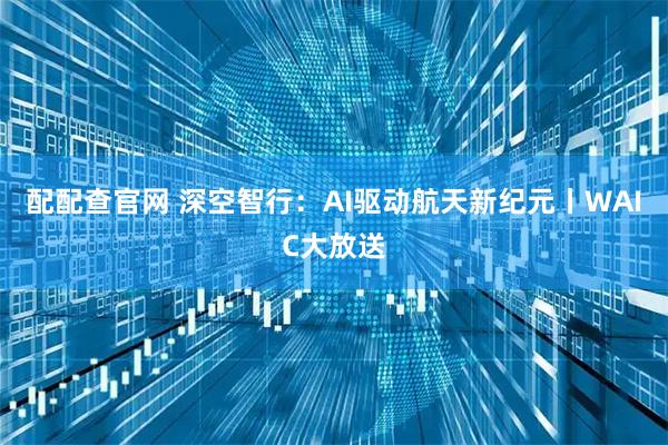 配配查官网 深空智行：AI驱动航天新纪元丨WAIC大放送