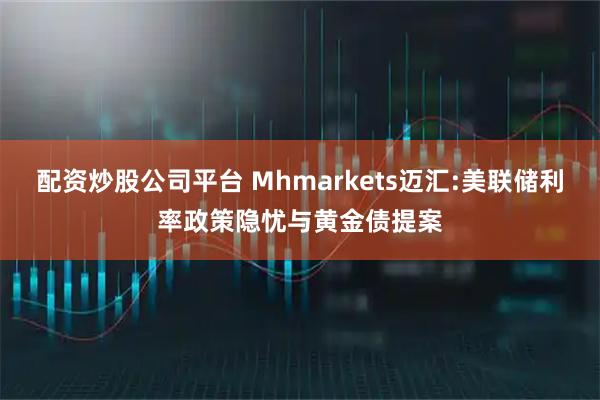 配资炒股公司平台 Mhmarkets迈汇:美联储利率政策隐忧与黄金债提案