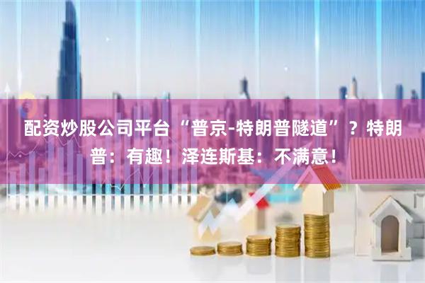 配资炒股公司平台 “普京-特朗普隧道” ？特朗普：有趣！泽连斯基：不满意！