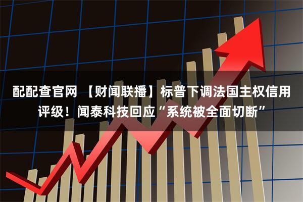 配配查官网 【财闻联播】标普下调法国主权信用评级！闻泰科技回应“系统被全面切断”
