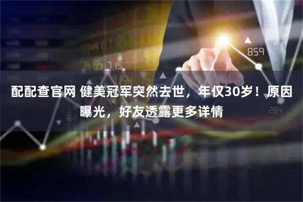 配配查官网 健美冠军突然去世，年仅30岁！原因曝光，好友透露更多详情