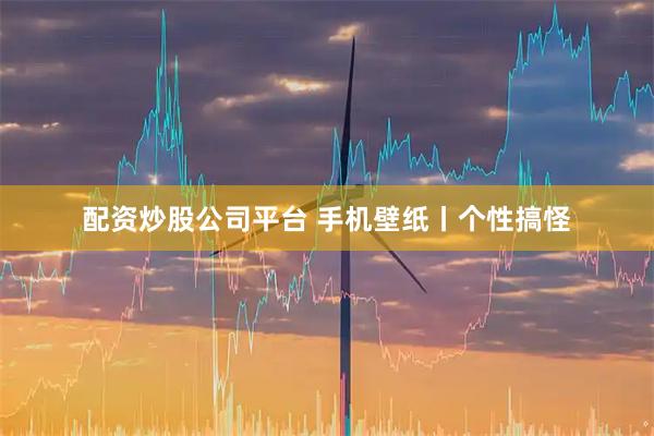 配资炒股公司平台 手机壁纸丨个性搞怪