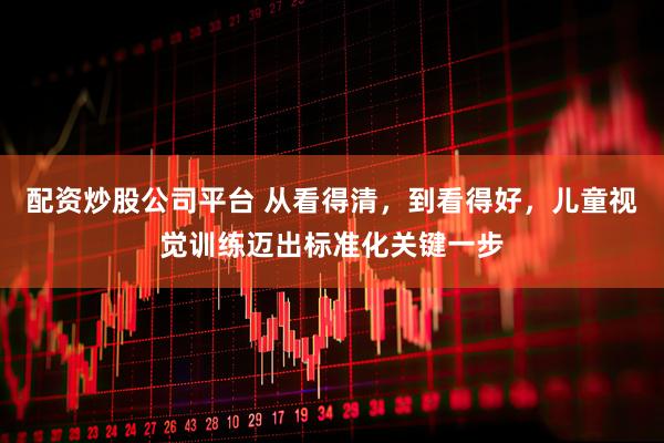 配资炒股公司平台 从看得清，到看得好，儿童视觉训练迈出标准化关键一步