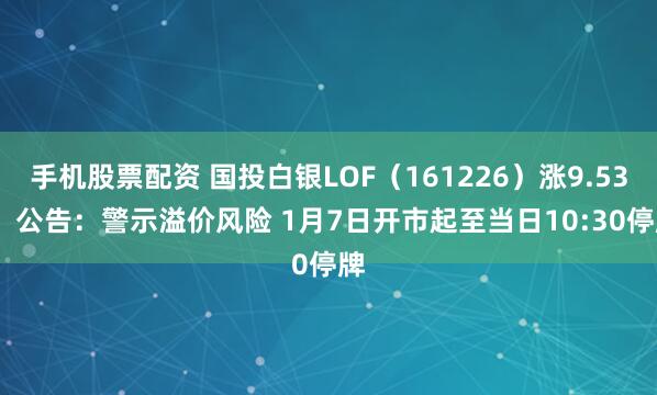 手机股票配资 国投白银LOF（161226）涨9.53%  公告：警示溢价风险 1月7日开市起至当日10:30停牌
