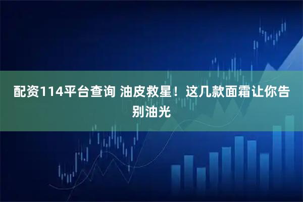 配资114平台查询 油皮救星！这几款面霜让你告别油光