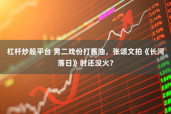 杠杆炒股平台 男二戏份打酱油，张颂文拍《长河落日》时还没火？