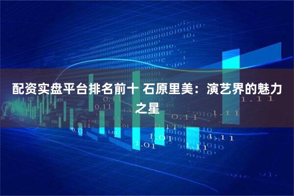 配资实盘平台排名前十 石原里美：演艺界的魅力之星
