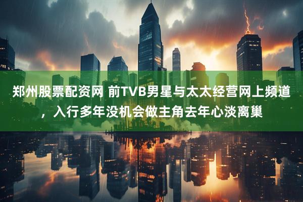 郑州股票配资网 前TVB男星与太太经营网上频道，入行多年没机会做主角去年心淡离巢