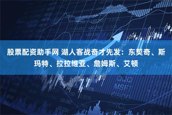 股票配资助手网 湖人客战奇才先发：东契奇、斯玛特、拉拉维亚、詹姆斯、艾顿