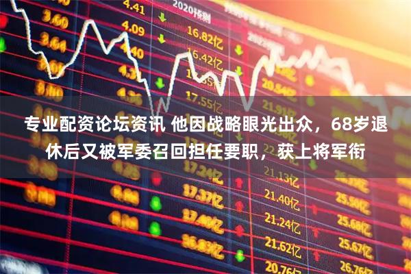 专业配资论坛资讯 他因战略眼光出众，68岁退休后又被军委召回担任要职，获上将军衔