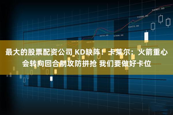 最大的股票配资公司 KD缺阵！卡莱尔：火箭重心会转向回合制攻防拼抢 我们要做好卡位