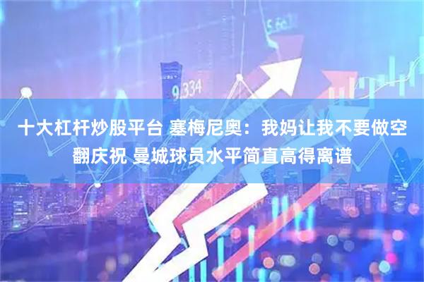 十大杠杆炒股平台 塞梅尼奥：我妈让我不要做空翻庆祝 曼城球员水平简直高得离谱