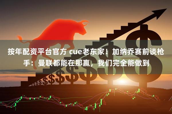 按年配资平台官方 cue老东家！加纳乔赛前谈枪手：曼联都能在那赢，我们完全能做到