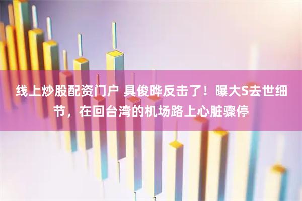 线上炒股配资门户 具俊晔反击了！曝大S去世细节，在回台湾的机场路上心脏骤停