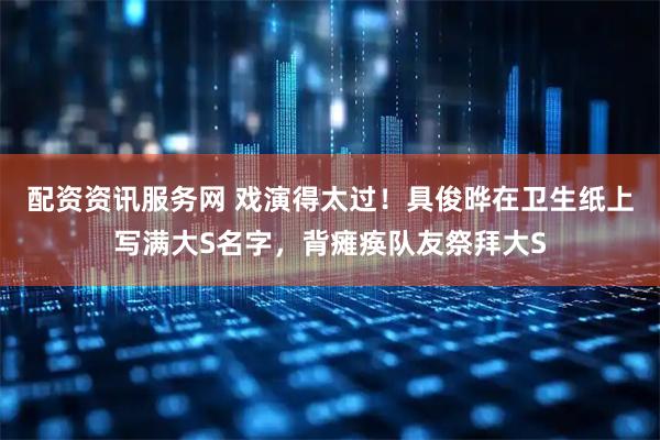 配资资讯服务网 戏演得太过！具俊晔在卫生纸上写满大S名字，背瘫痪队友祭拜大S
