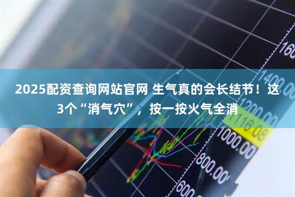 2025配资查询网站官网 生气真的会长结节！这3个“消气穴”，按一按火气全消