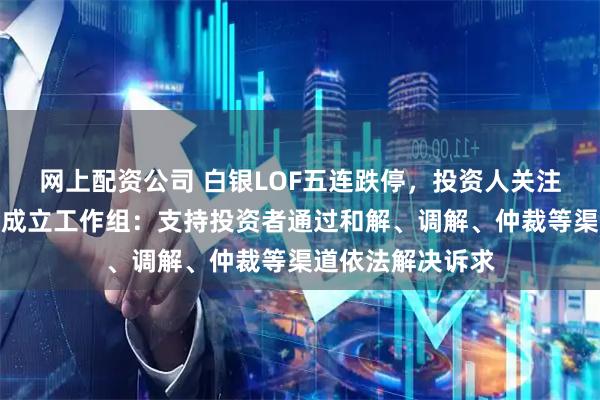 网上配资公司 白银LOF五连跌停，投资人关注！国投瑞银基金成立工作组：支持投资者通过和解、调解、仲裁等渠道依法解决诉求