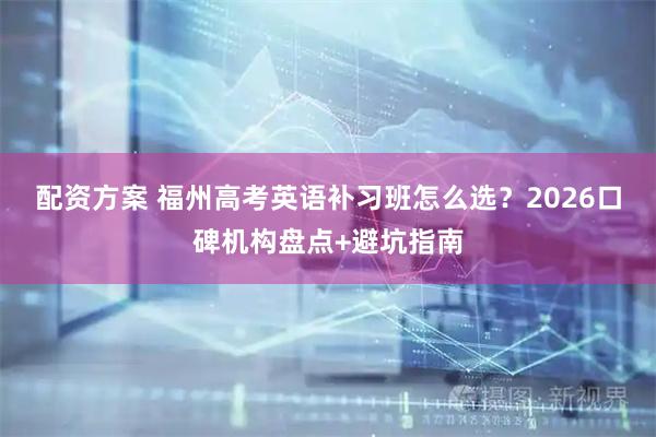 配资方案 福州高考英语补习班怎么选？2026口碑机构盘点+避坑指南