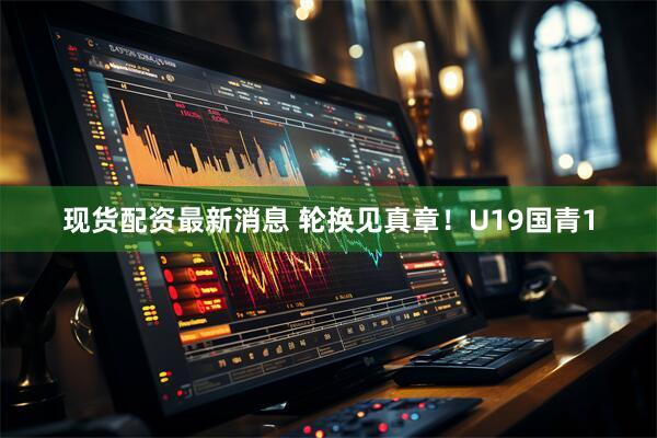 现货配资最新消息 轮换见真章！U19国青1