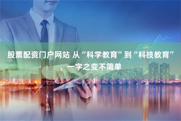 股票配资门户网站 从“科学教育”到“科技教育”，一字之变不简单