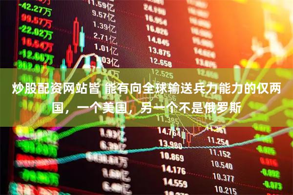 炒股配资网站皆 能有向全球输送兵力能力的仅两国，一个美国，另一个不是俄罗斯