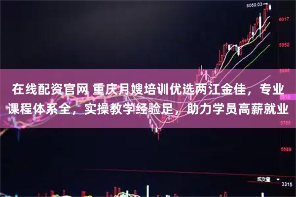 在线配资官网 重庆月嫂培训优选两江金佳，专业课程体系全，实操教学经验足，助力学员高薪就业