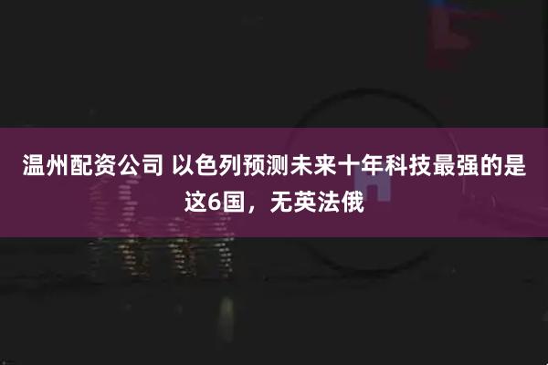 温州配资公司 以色列预测未来十年科技最强的是这6国，无英法俄