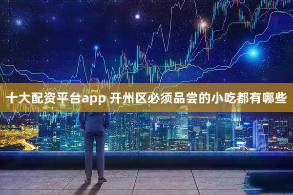 十大配资平台app 开州区必须品尝的小吃都有哪些