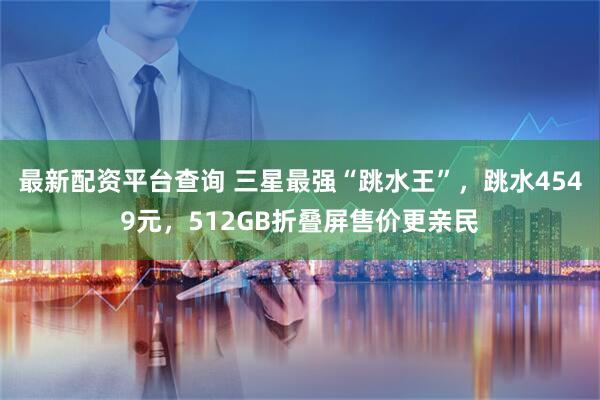 最新配资平台查询 三星最强“跳水王”，跳水4549元，512GB折叠屏售价更亲民