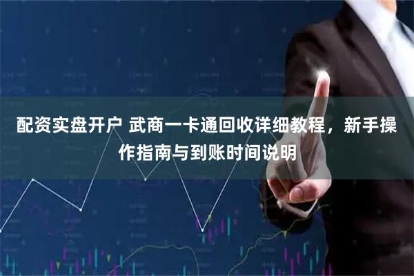 配资实盘开户 武商一卡通回收详细教程，新手操作指南与到账时间说明