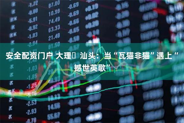 安全配资门户 大理⇌汕头：当“瓦猫非猫”遇上“撼世英歌”