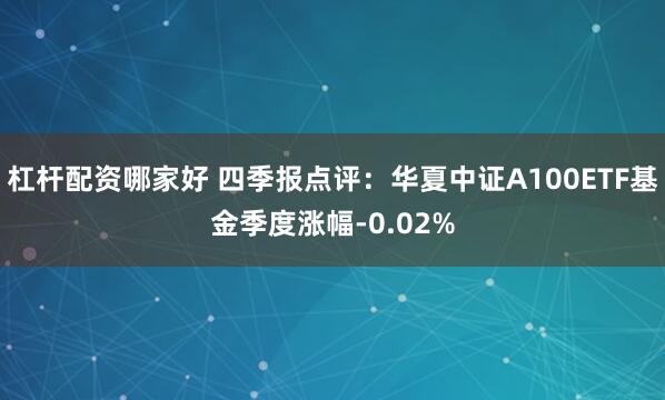 杠杆配资哪家好 四季报点评：华夏中证A100ETF基金季度涨幅-0.02%