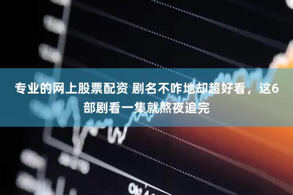 专业的网上股票配资 剧名不咋地却超好看，这6部剧看一集就熬夜追完