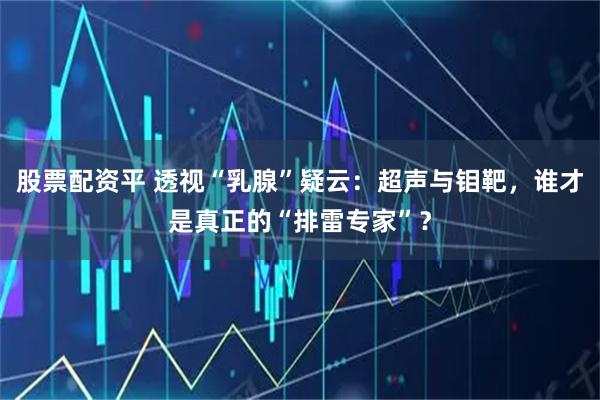 股票配资平 透视“乳腺”疑云：超声与钼靶，谁才是真正的“排雷专家”？