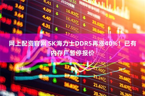 网上配资官网 SK海力士DDR5再涨40%！已有内存厂暂停报价
