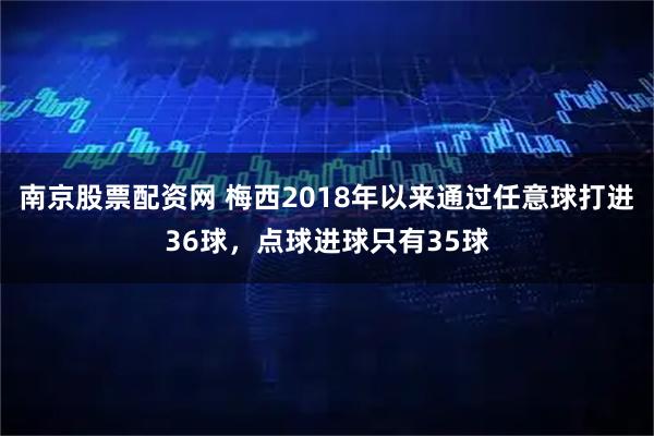 南京股票配资网 梅西2018年以来通过任意球打进36球，点球进球只有35球
