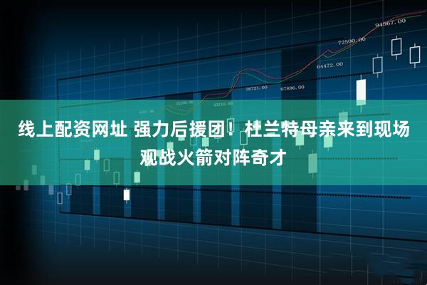 线上配资网址 强力后援团！杜兰特母亲来到现场观战火箭对阵奇才