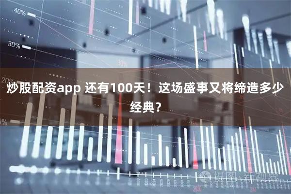 炒股配资app 还有100天！这场盛事又将缔造多少经典？