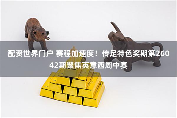 配资世界门户 赛程加速度！传足特色奖期第26042期聚焦英意西周中赛